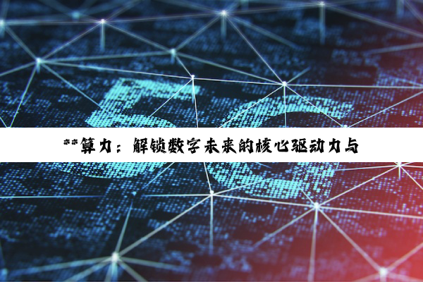 【科普解答】**算力：解锁数字未来的核心驱动力与华为鲲鹏的创新实践**