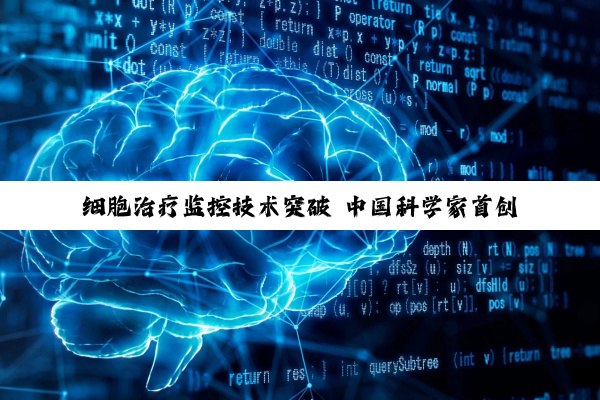 细胞治疗监控技术突破 中国科学家首创“活体细胞追踪系统”