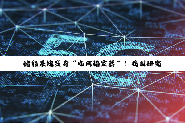 储能系统变身“电网稳定器”！我国研究破解新能源消纳难题，弃风率直降80%