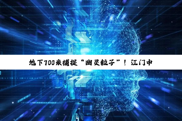 地下700米捕捉“幽灵粒子”！江门中微子实验正式运行
