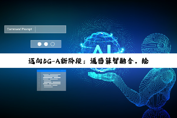 迈向5G-A新阶段：通感算智融合，绘制数智社会新图景