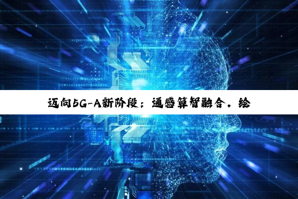 迈向5G-A新阶段：通感算智融合，绘制数智社会新图景