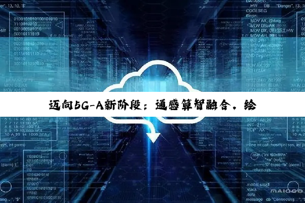 迈向5G-A新阶段：通感算智融合，绘制数智社会新图景