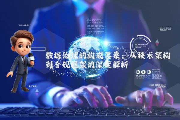数据治理的构成要素：从技术架构到合规框架的深度解析