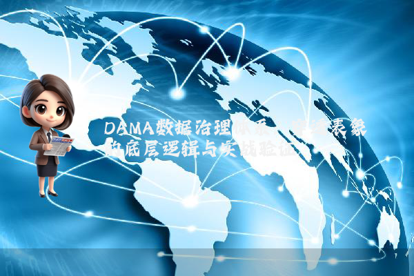 DAMA数据治理体系:穿透表象的底层逻辑与实战验证