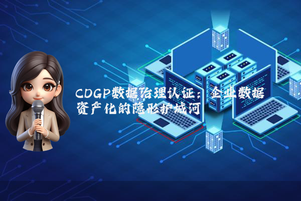 CDGP数据治理认证：企业数据资产化的隐形护城河