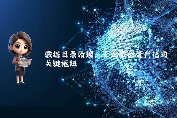 数据目录治理:企业数据资产化的关键枢纽