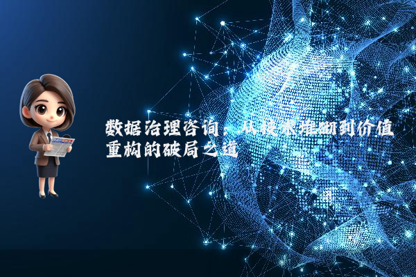 数据治理咨询：从技术堆砌到价值重构的破局之道