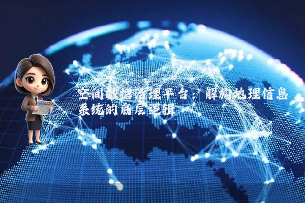 空间数据治理平台：解构地理信息系统的底层逻辑